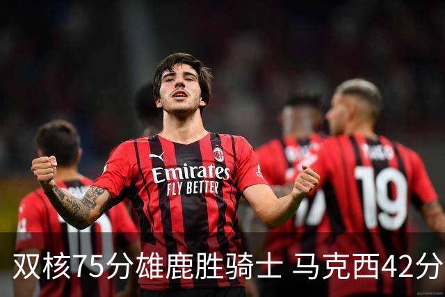 双核75分雄鹿胜骑士 马克西42分76人险胜火箭